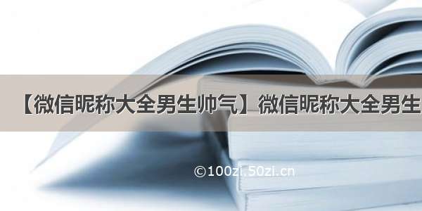 【微信昵称大全男生帅气】微信昵称大全男生