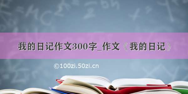 我的日记作文300字_作文《我的日记》