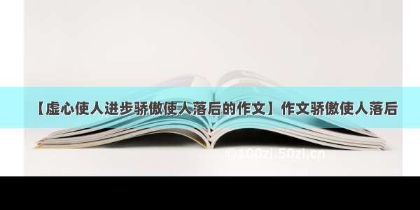 【虚心使人进步骄傲使人落后的作文】作文骄傲使人落后