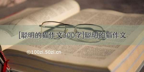 [聪明的猫作文300字]聪明的猫作文