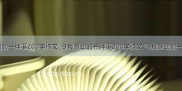 令我感动的一件事200字作文_令我感动的一件事200字作文 令我感动的一件事200