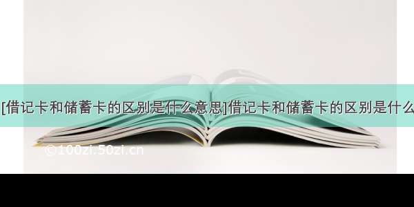 [借记卡和储蓄卡的区别是什么意思]借记卡和储蓄卡的区别是什么