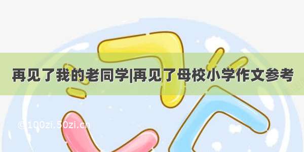 再见了我的老同学|再见了母校小学作文参考