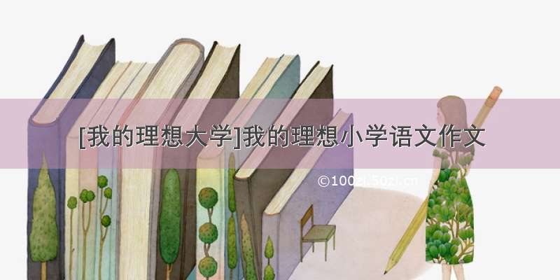 [我的理想大学]我的理想小学语文作文