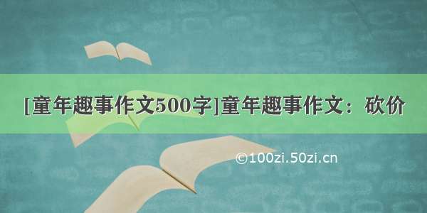 [童年趣事作文500字]童年趣事作文：砍价