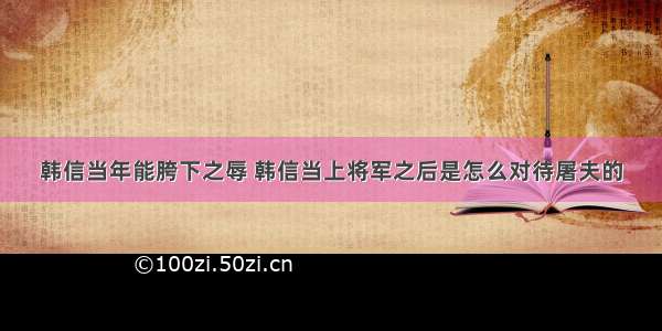 韩信当年能胯下之辱 韩信当上将军之后是怎么对待屠夫的