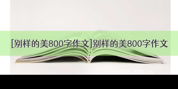 [别样的美800字作文]别样的美800字作文