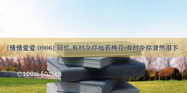 [情情爱爱 0906] 回忆 有时令你灿若桃花 有时令你潸然泪下。