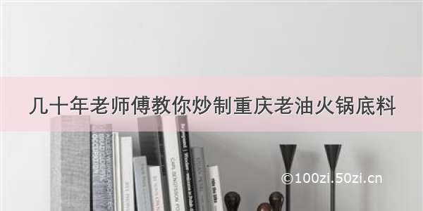 几十年老师傅教你炒制重庆老油火锅底料