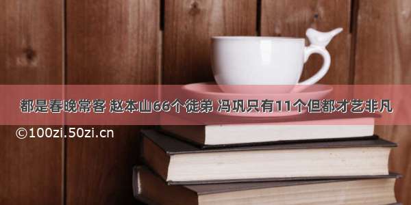 都是春晚常客 赵本山66个徒弟 冯巩只有11个但都才艺非凡