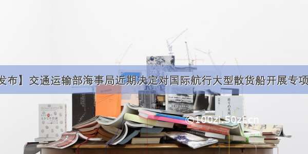 【权威发布】交通运输部海事局近期决定对国际航行大型散货船开展专项检查活动