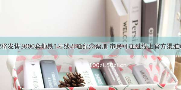 合肥将发售3000套地铁1号线开通纪念票册 市民可通过线上官方渠道购买