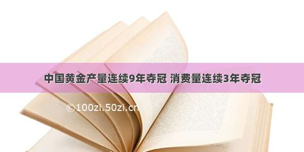 中国黄金产量连续9年夺冠 消费量连续3年夺冠