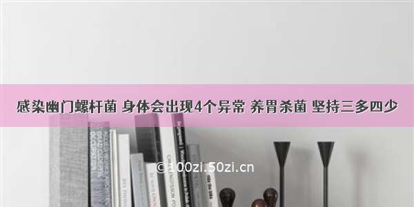 感染幽门螺杆菌 身体会出现4个异常 养胃杀菌 坚持三多四少