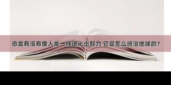 恐龙有没有像人类一样进化出智力 它是怎么统治地球的？