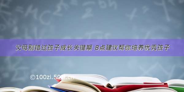 父母别错过孩子成长关键期 8点建议帮你培养优秀孩子