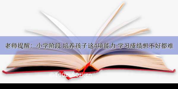 老师提醒：小学阶段 培养孩子这4项能力 学习成绩想不好都难