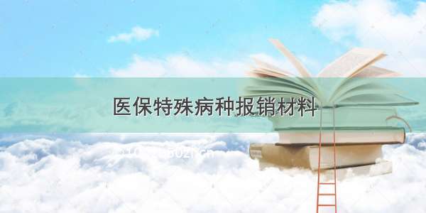 医保特殊病种报销材料