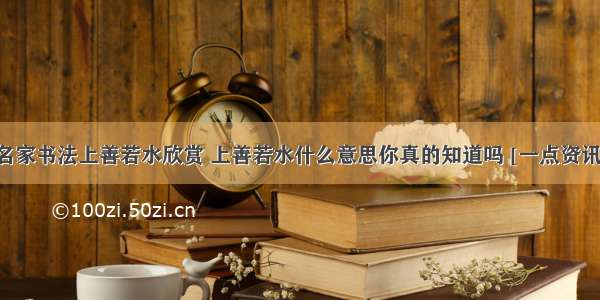 名家书法上善若水欣赏 上善若水什么意思你真的知道吗 [一点资讯]