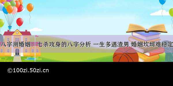 八字测婚姻：七杀攻身的八字分析 一生多遇渣男 婚姻坎坷难稳定