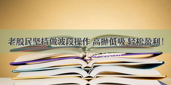 老股民坚持做波段操作 高抛低吸 轻松盈利！