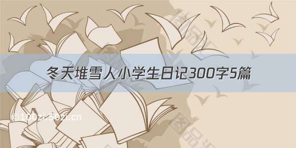 冬天堆雪人小学生日记300字5篇