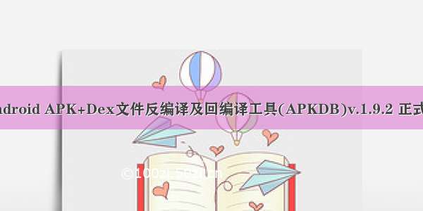 Android APK+Dex文件反编译及回编译工具(APKDB)v.1.9.2 正式版