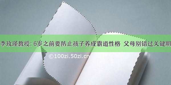 李玫瑾教授: 6岁之前要防止孩子养成霸道性格  父母别错过关键期