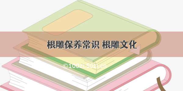 根雕保养常识 根雕文化