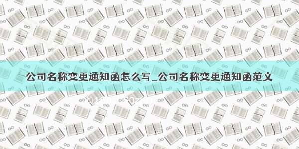 公司名称变更通知函怎么写_公司名称变更通知函范文