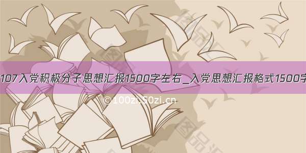 2107入党积极分子思想汇报1500字左右_入党思想汇报格式1500字