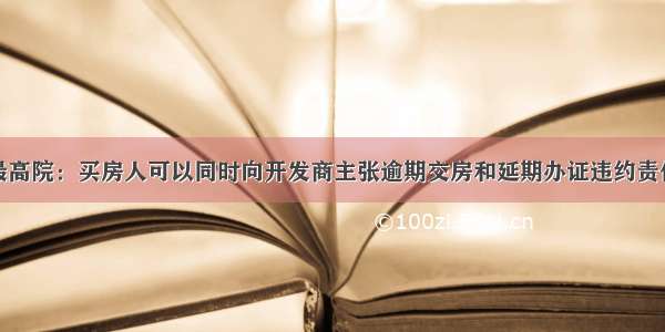 最高院：买房人可以同时向开发商主张逾期交房和延期办证违约责任