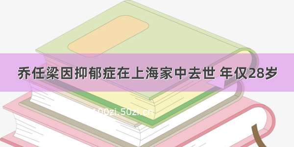 乔任梁因抑郁症在上海家中去世 年仅28岁