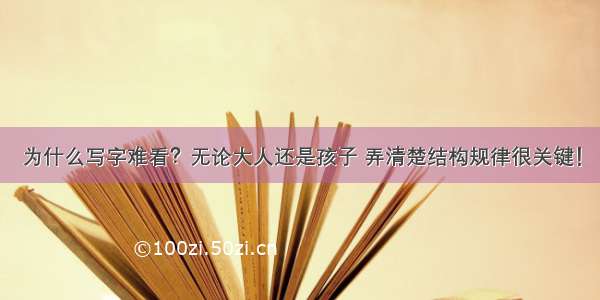 为什么写字难看？无论大人还是孩子 弄清楚结构规律很关键！