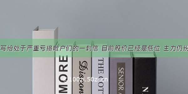 中国股市：写给处于严重亏损散户们的一封信 目前股价已经是低位 主力仍纷纷割肉离场