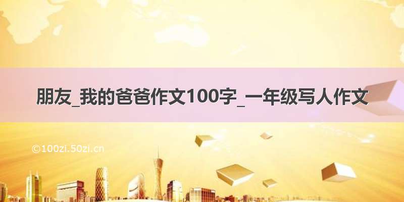 朋友_我的爸爸作文100字_一年级写人作文