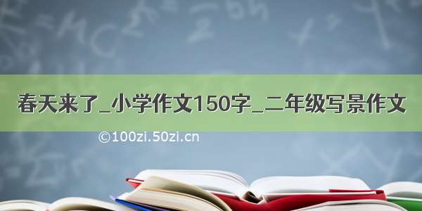 春天来了_小学作文150字_二年级写景作文