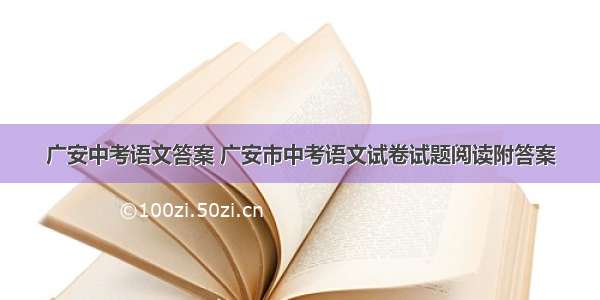 广安中考语文答案 广安市中考语文试卷试题阅读附答案