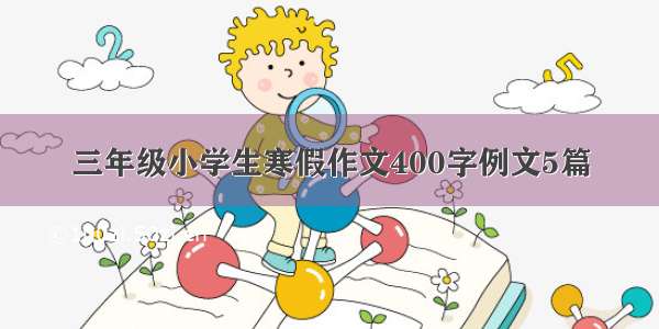 三年级小学生寒假作文400字例文5篇