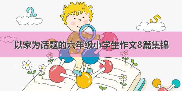 以家为话题的六年级小学生作文8篇集锦