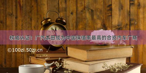 权威认证！广汽本田成为中国保值率最高的合资汽车厂商