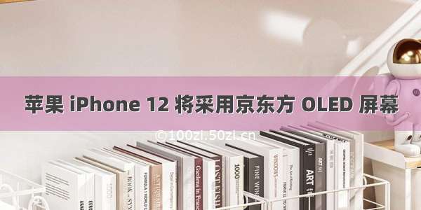苹果 iPhone 12 将采用京东方 OLED 屏幕