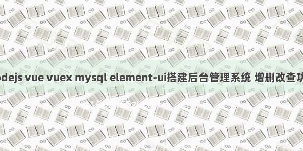 nodejs vue vuex mysql element-ui搭建后台管理系统 增删改查功能