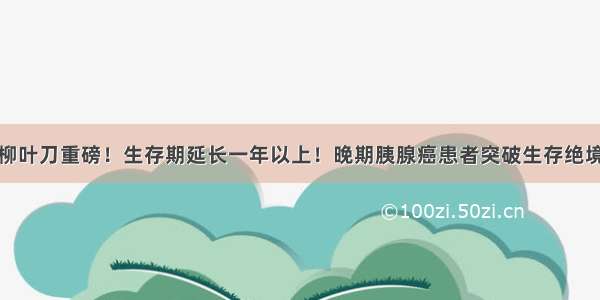 柳叶刀重磅！生存期延长一年以上！晚期胰腺癌患者突破生存绝境