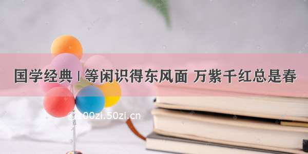 国学经典 | 等闲识得东风面 万紫千红总是春