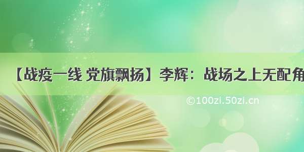 【战疫一线 党旗飘扬】李辉：战场之上无配角