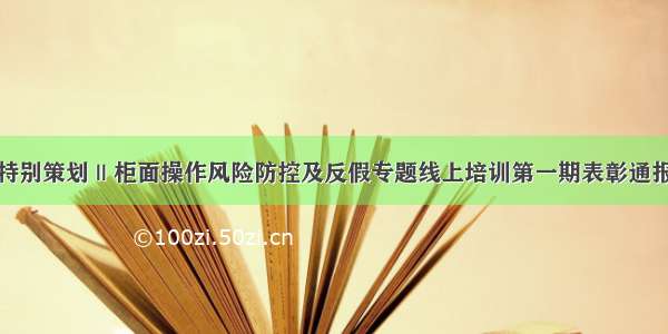 特别策划 || 柜面操作风险防控及反假专题线上培训第一期表彰通报