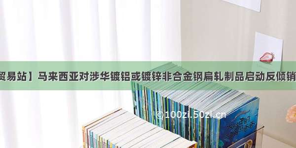 【公平贸易站】马来西亚对涉华镀铝或镀锌非合金钢扁轧制品启动反倾销立案调查