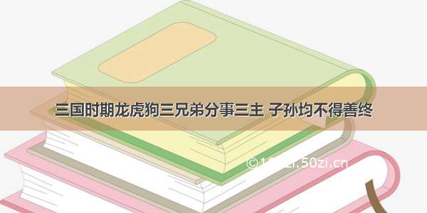 三国时期龙虎狗三兄弟分事三主 子孙均不得善终