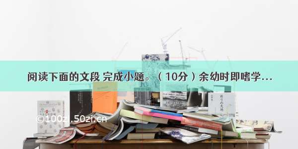 阅读下面的文段 完成小题。（10分）余幼时即嗜学...